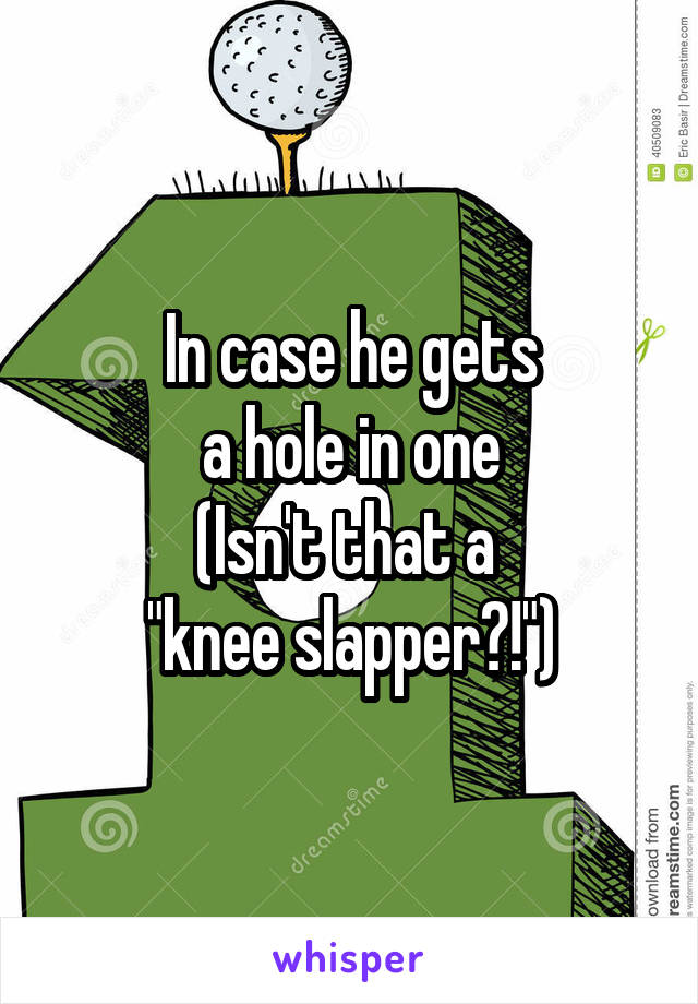 In case he gets
a hole in one
(Isn't that a 
"knee slapper?!")
