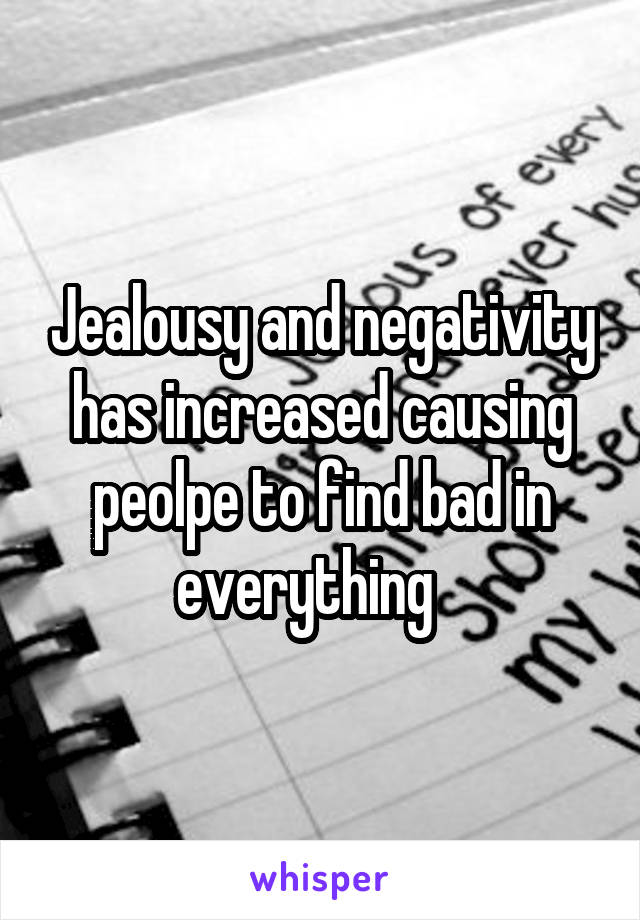 Jealousy and negativity has increased causing peolpe to find bad in everything   