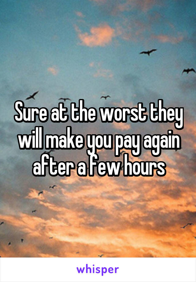 Sure at the worst they will make you pay again after a few hours