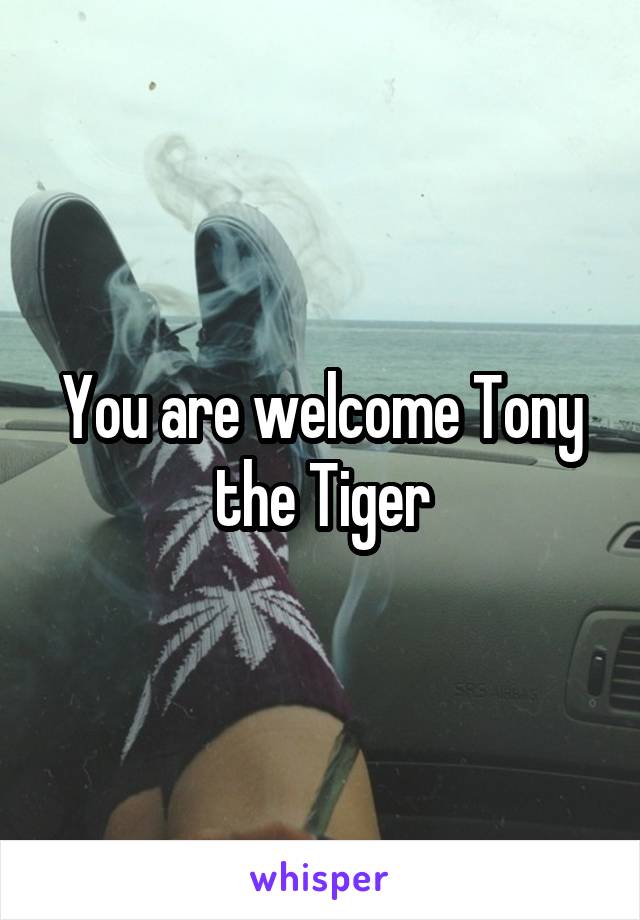 You are welcome Tony the Tiger