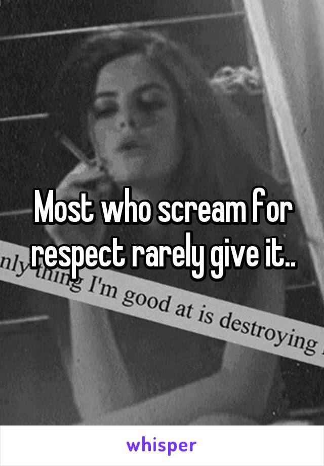 Most who scream for respect rarely give it..