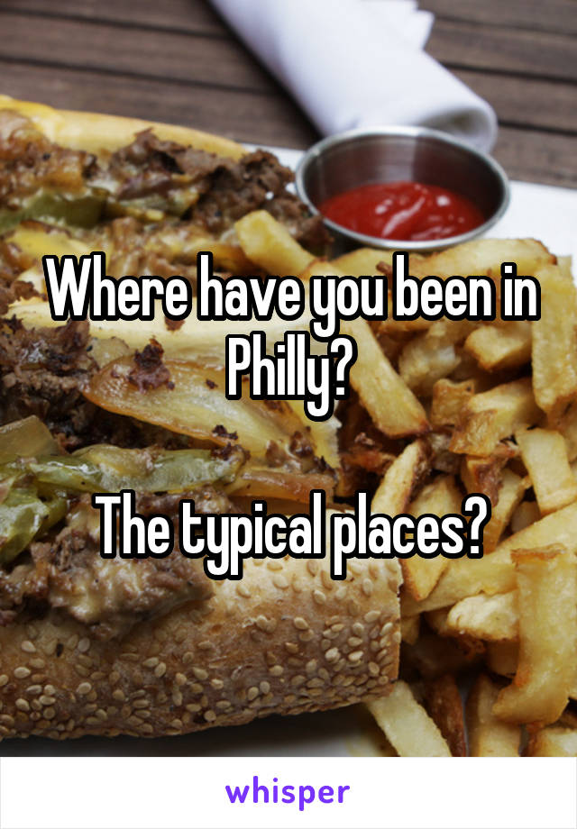 Where have you been in Philly?

The typical places?
