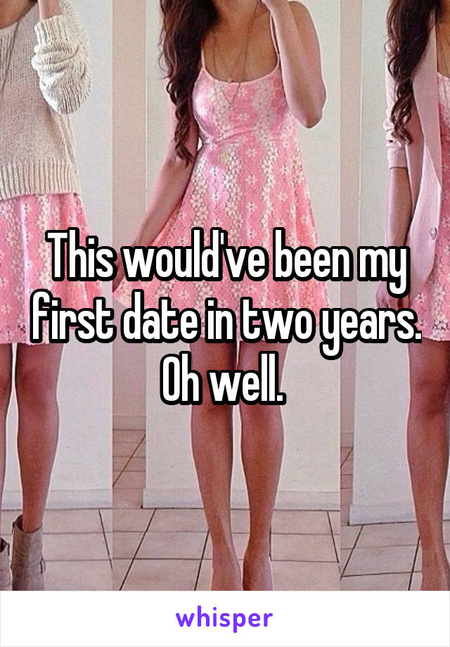 This would've been my first date in two years. Oh well. 