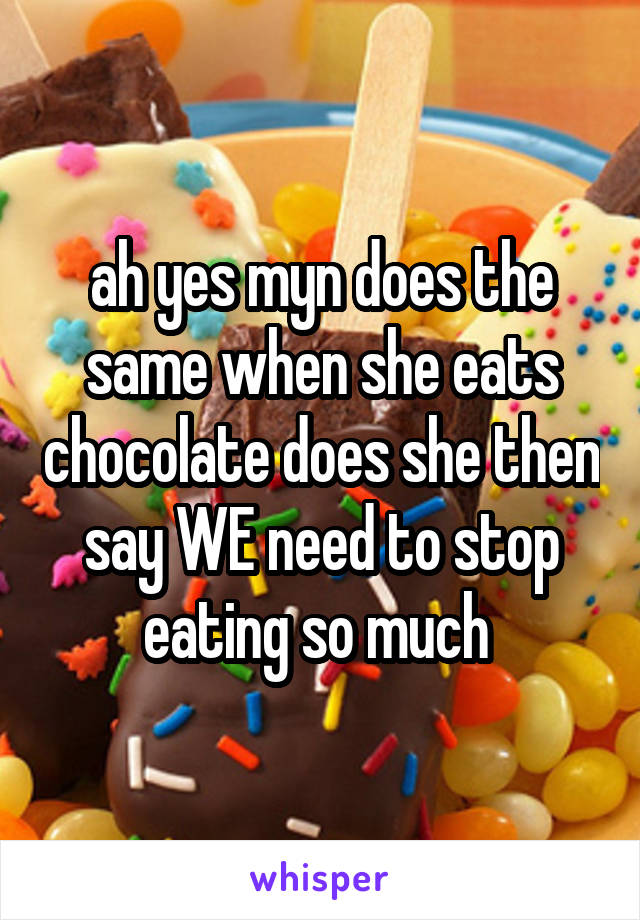 ah yes myn does the same when she eats chocolate does she then say WE need to stop eating so much 