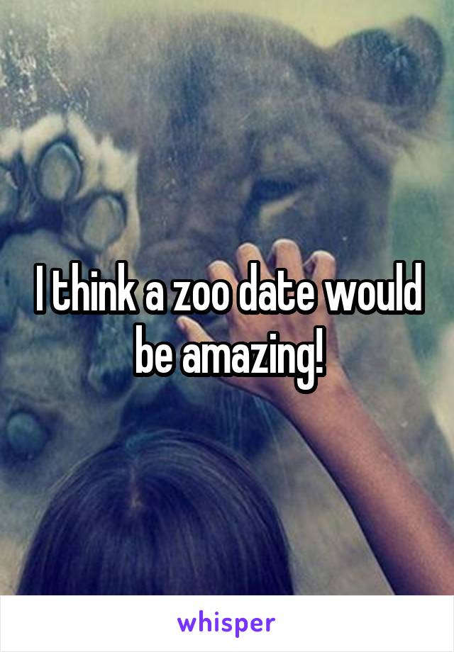 I think a zoo date would be amazing!