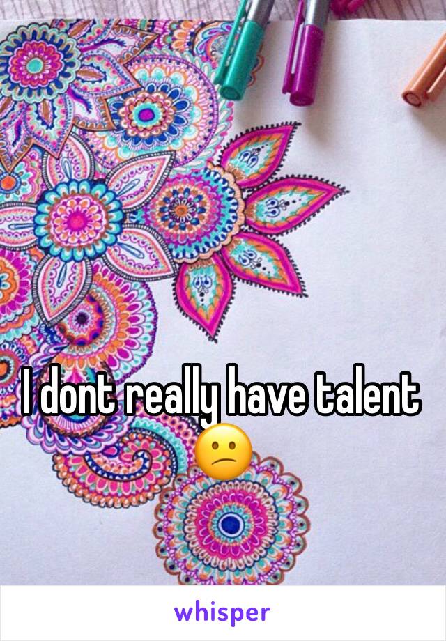 I dont really have talent 😕