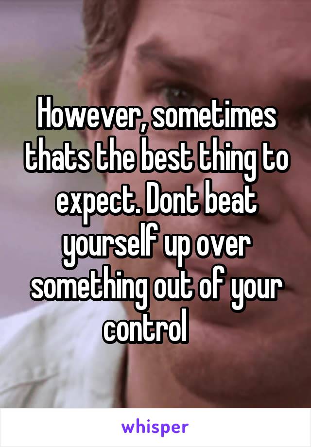 However, sometimes thats the best thing to expect. Dont beat yourself up over something out of your control    