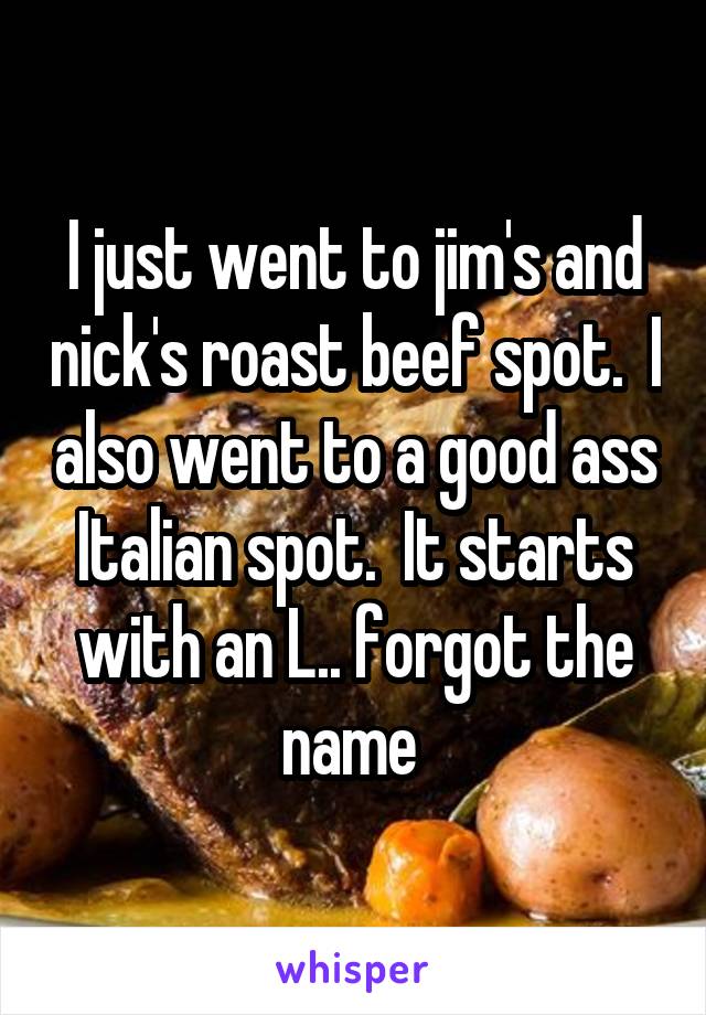 I just went to jim's and nick's roast beef spot.  I also went to a good ass Italian spot.  It starts with an L.. forgot the name 