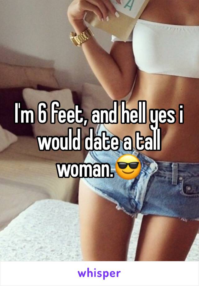 I'm 6 feet, and hell yes i would date a tall woman.😎