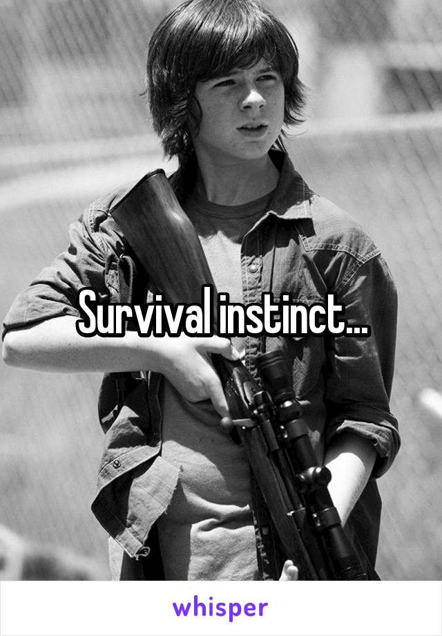 Survival instinct...