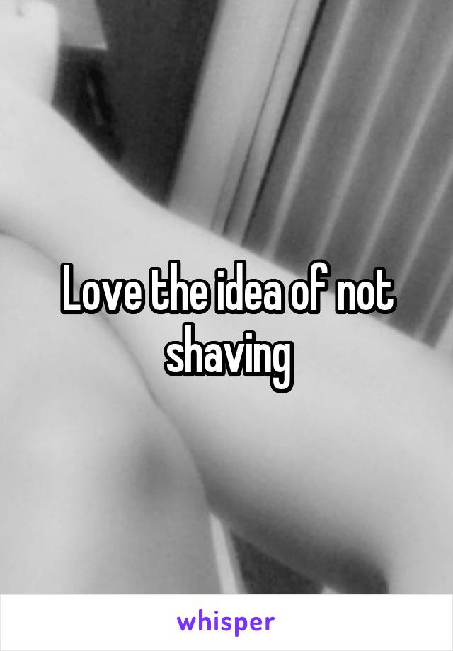 Love the idea of not shaving