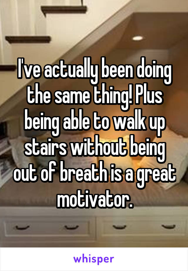 I've actually been doing the same thing! Plus being able to walk up stairs without being out of breath is a great motivator.