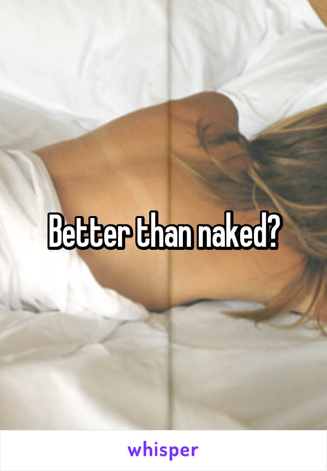 Better than naked?