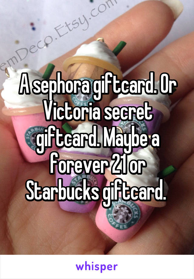 A sephora giftcard. Or Victoria secret giftcard. Maybe a forever 21 or Starbucks giftcard. 