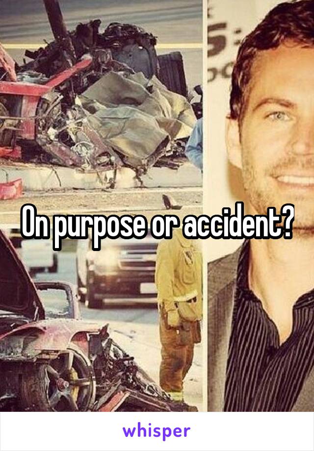 On purpose or accident?