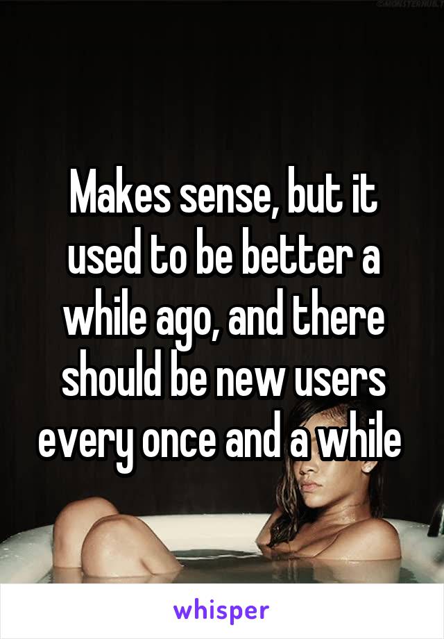 Makes sense, but it used to be better a while ago, and there should be new users every once and a while 