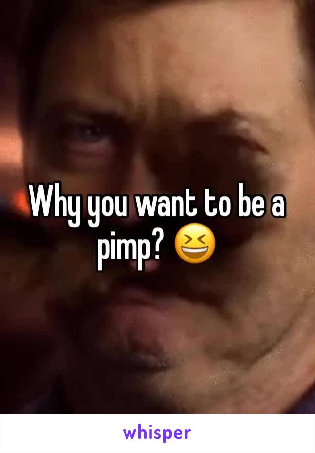 Why you want to be a pimp? 😆