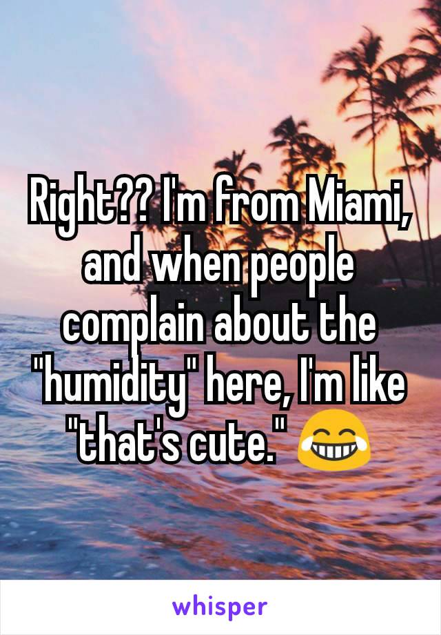 Right?? I'm from Miami, and when people complain about the "humidity" here, I'm like "that's cute." 😂