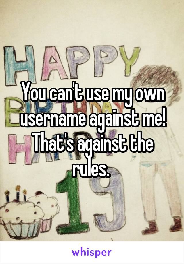 You can't use my own username against me! That's against the rules. 