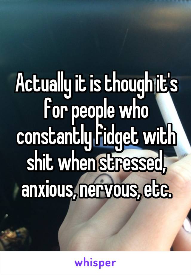 Actually it is though it's for people who constantly fidget with shit when stressed, anxious, nervous, etc.