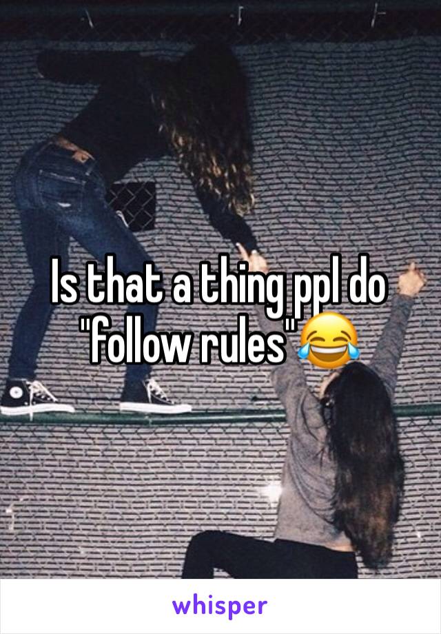 Is that a thing ppl do "follow rules"😂