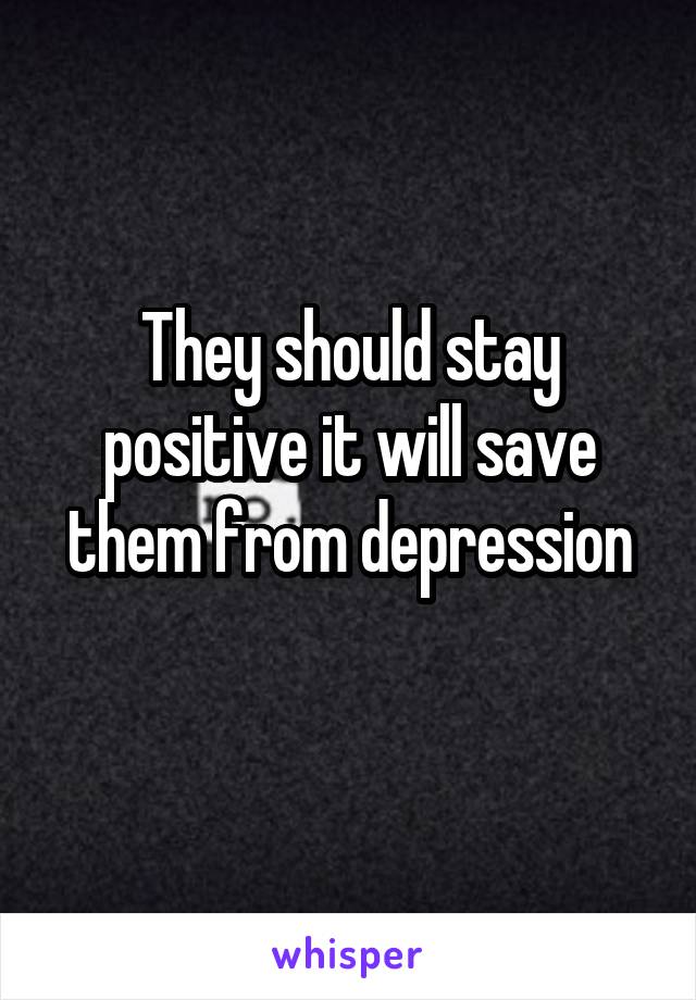 They should stay positive it will save them from depression
