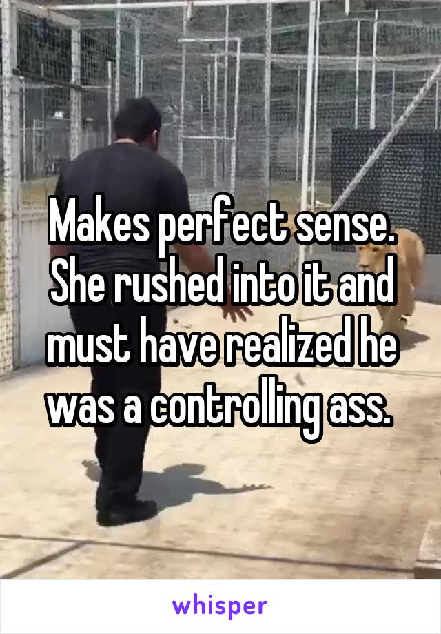Makes perfect sense. She rushed into it and must have realized he was a controlling ass. 