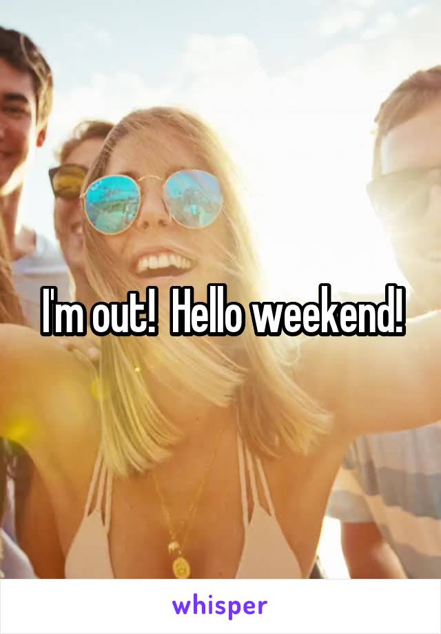 I'm out!  Hello weekend!