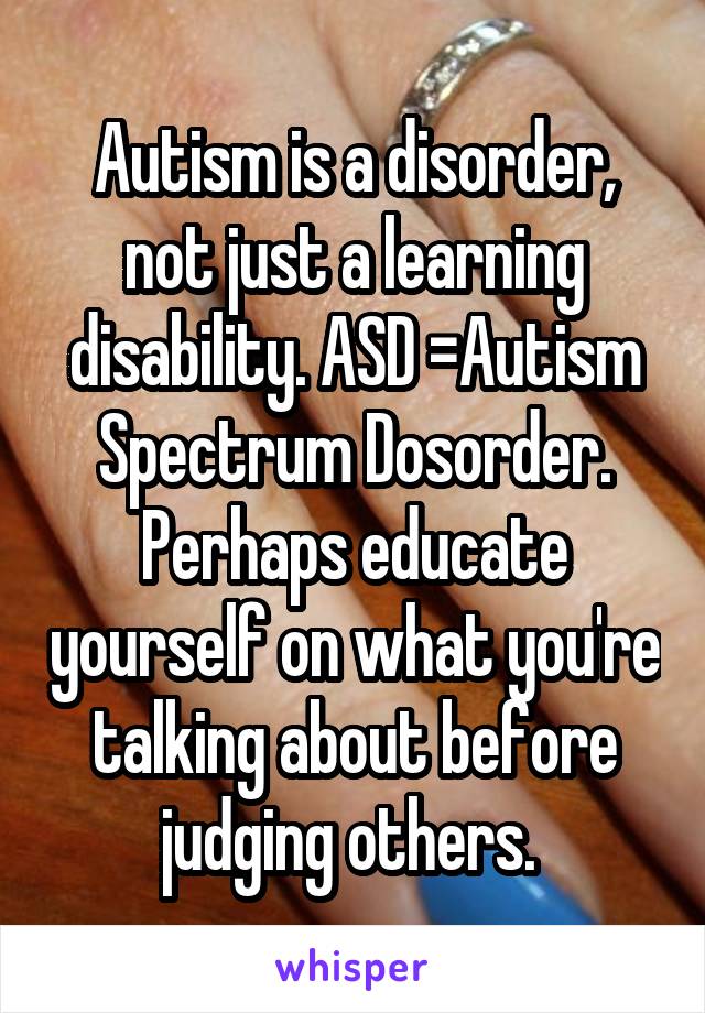 Autism is a disorder, not just a learning disability. ASD =Autism Spectrum Dosorder. Perhaps educate yourself on what you're talking about before judging others. 