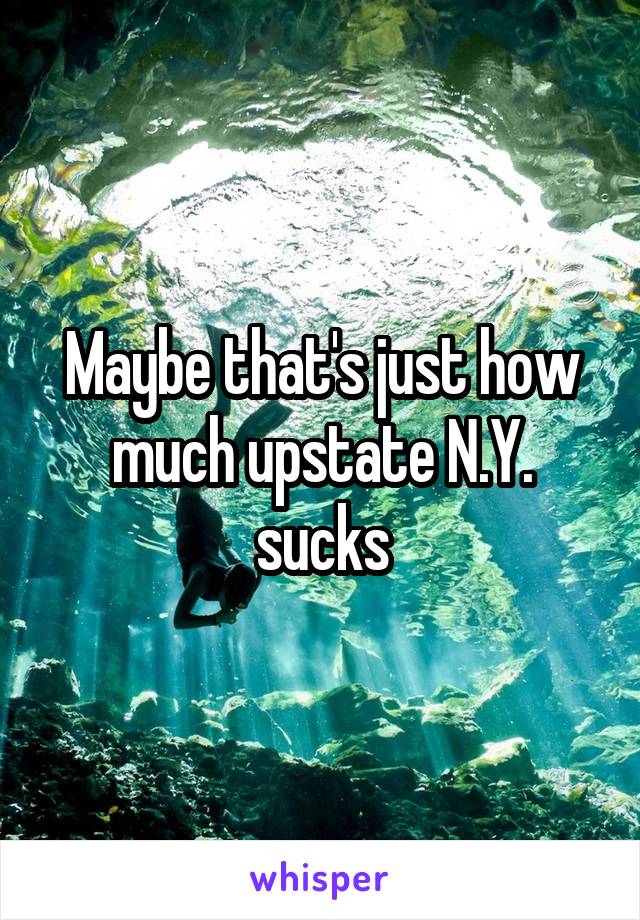 Maybe that's just how much upstate N.Y. sucks