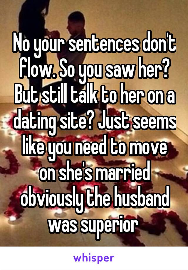 No your sentences don't flow. So you saw her? But still talk to her on a dating site? Just seems like you need to move on she's married obviously the husband was superior 