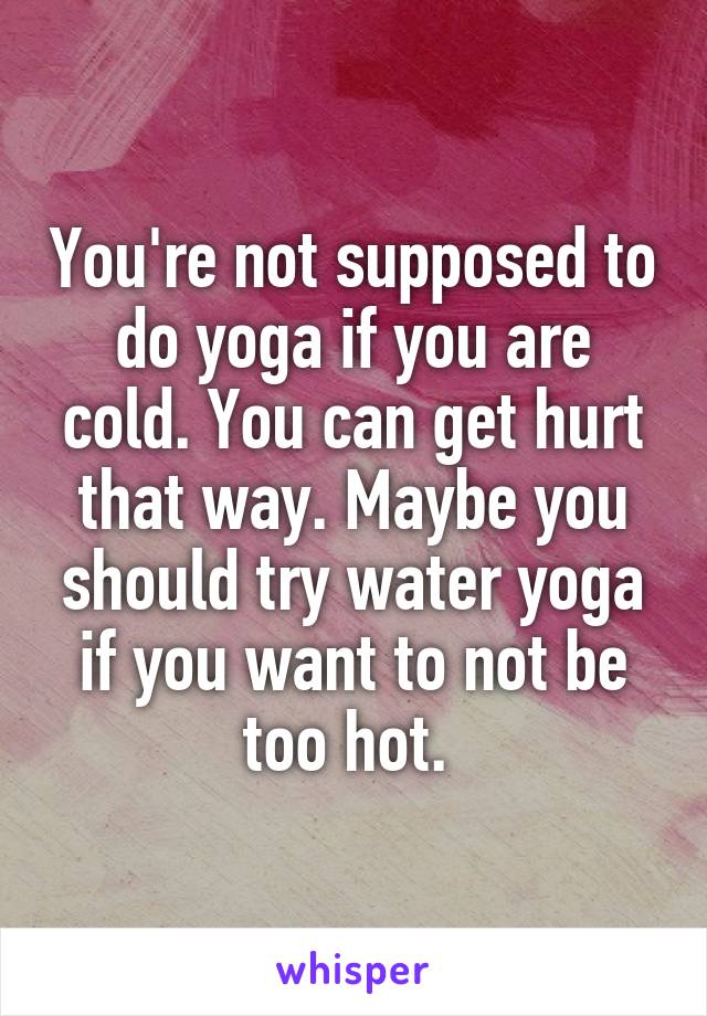 You're not supposed to do yoga if you are cold. You can get hurt that way. Maybe you should try water yoga if you want to not be too hot. 