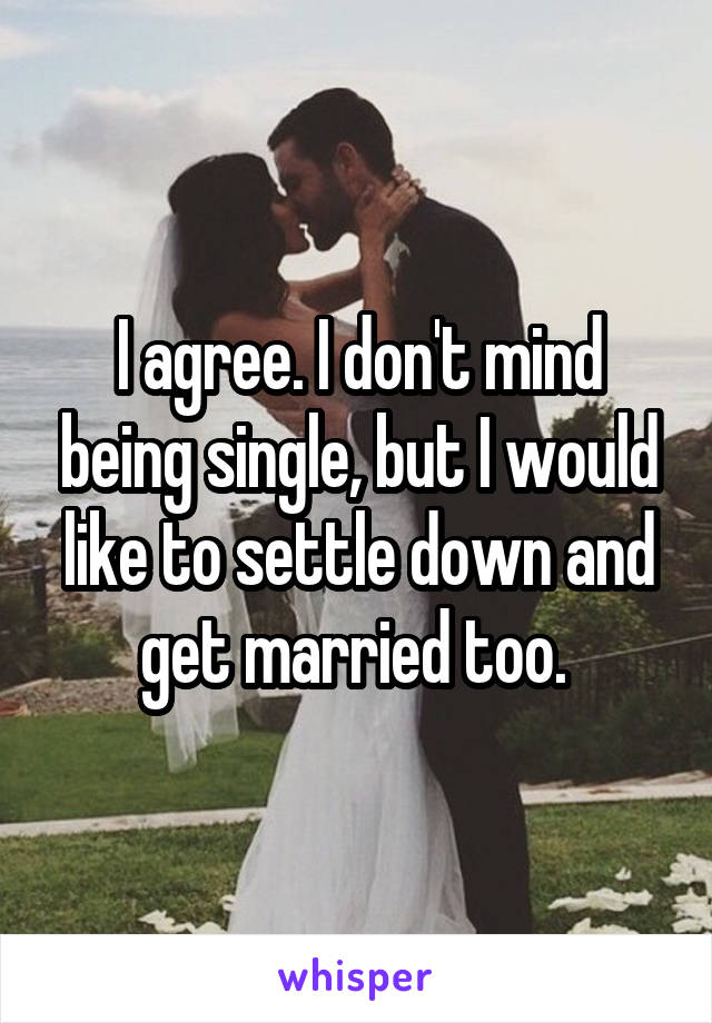 I agree. I don't mind being single, but I would like to settle down and get married too. 