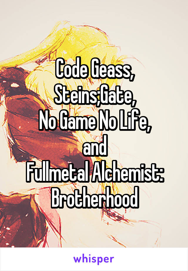 Code Geass,
Steins;Gate,
No Game No Life,
and
Fullmetal Alchemist: Brotherhood