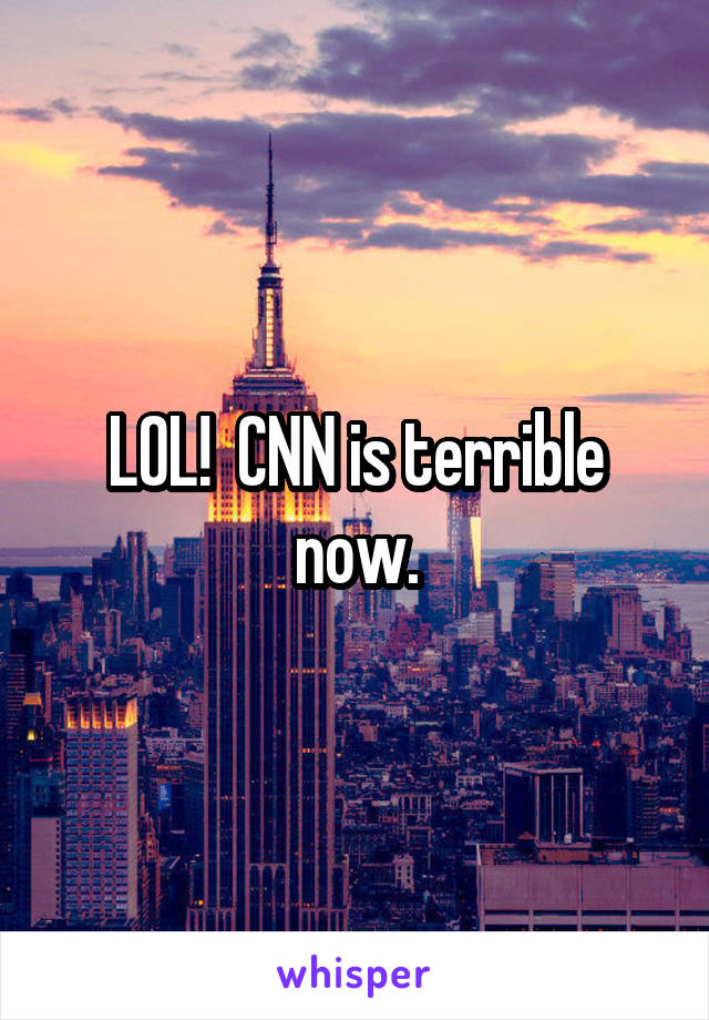 LOL!  CNN is terrible now.