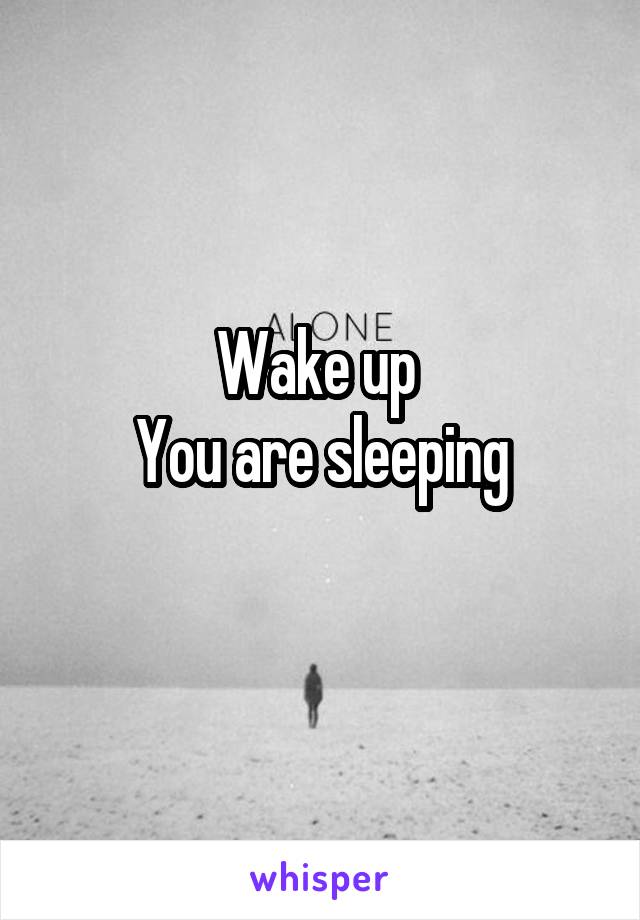 Wake up 
You are sleeping
