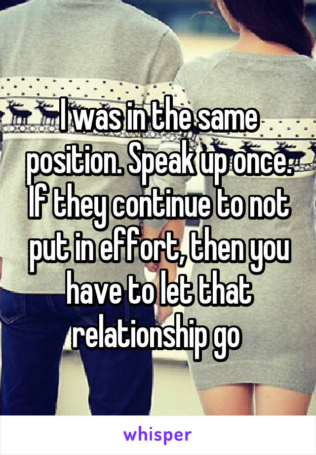 I was in the same position. Speak up once. If they continue to not put in effort, then you have to let that relationship go 