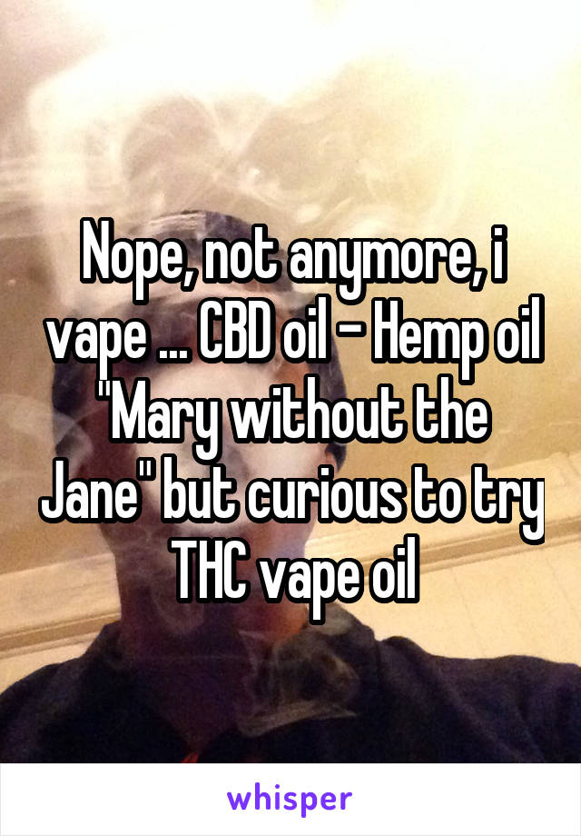 Nope, not anymore, i vape ... CBD oil - Hemp oil "Mary without the Jane" but curious to try THC vape oil