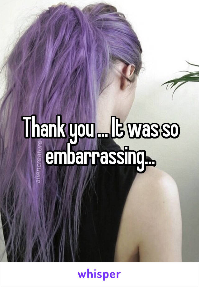 Thank you ... It was so embarrassing...