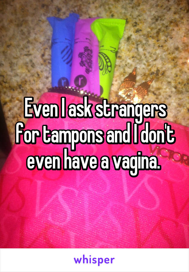 Even I ask strangers for tampons and I don't even have a vagina. 