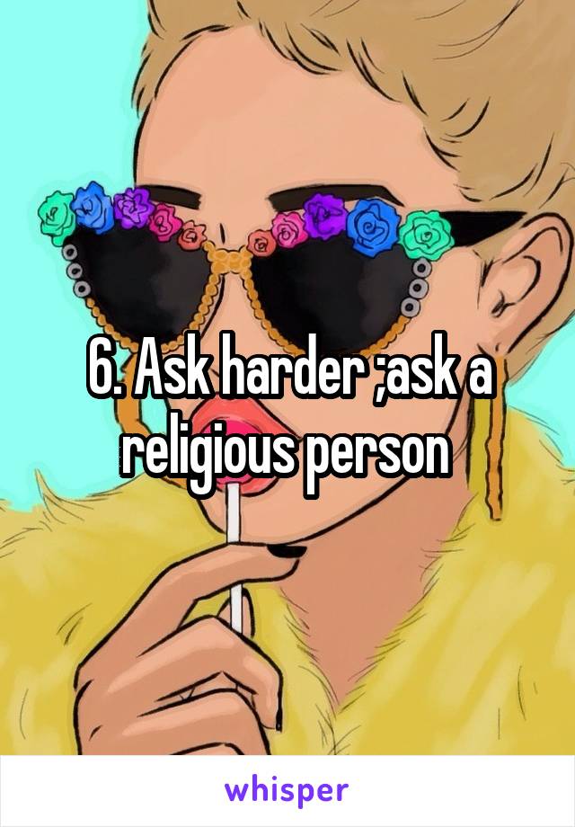 6. Ask harder ;ask a religious person 