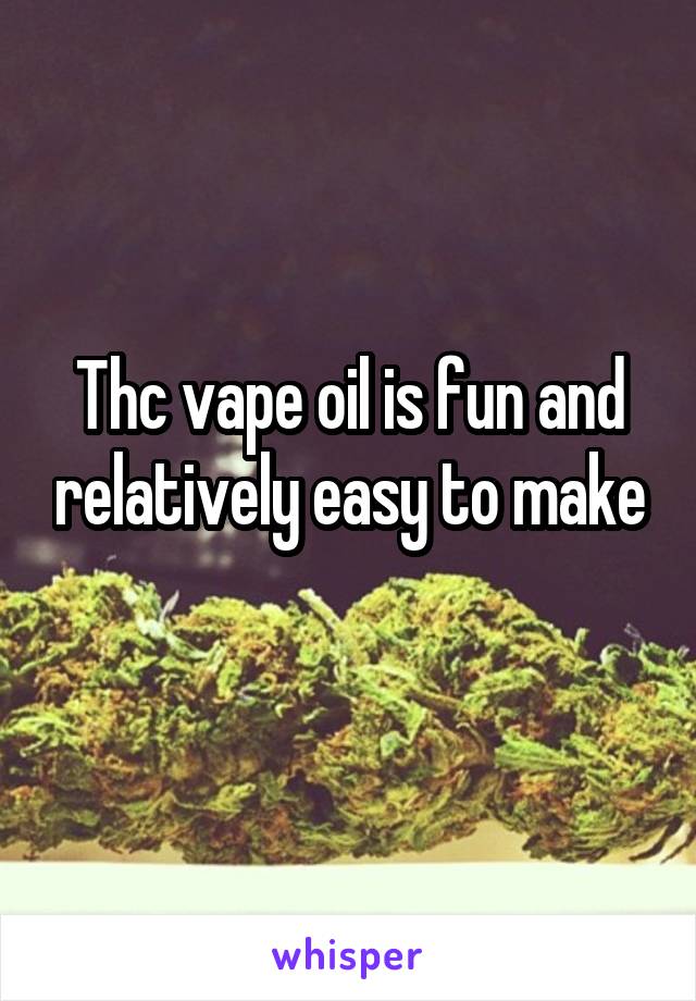 Thc vape oil is fun and relatively easy to make
