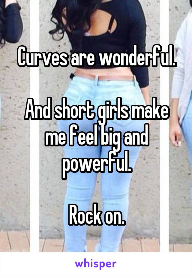 Curves are wonderful.

And short girls make me feel big and powerful.

Rock on.