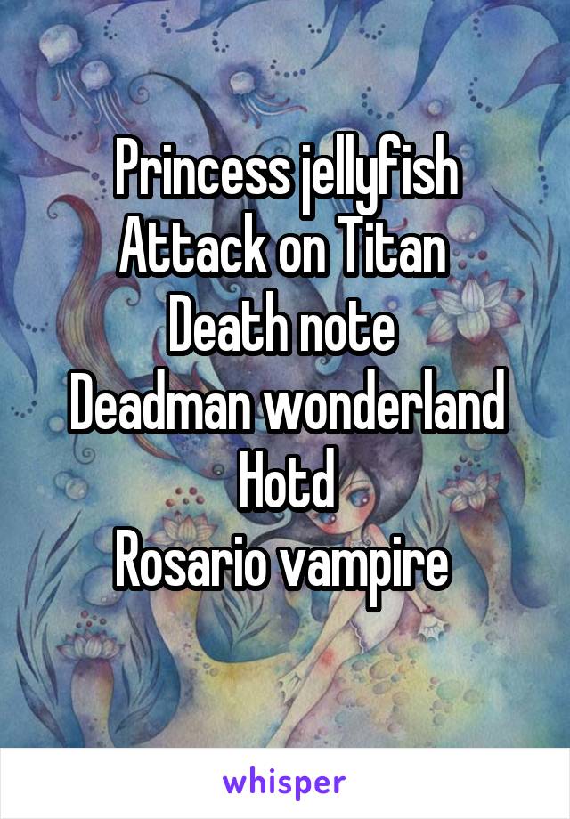 Princess jellyfish
Attack on Titan 
Death note 
Deadman wonderland
Hotd
Rosario vampire 
