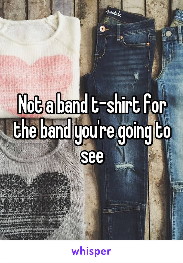 Not a band t-shirt for the band you're going to see