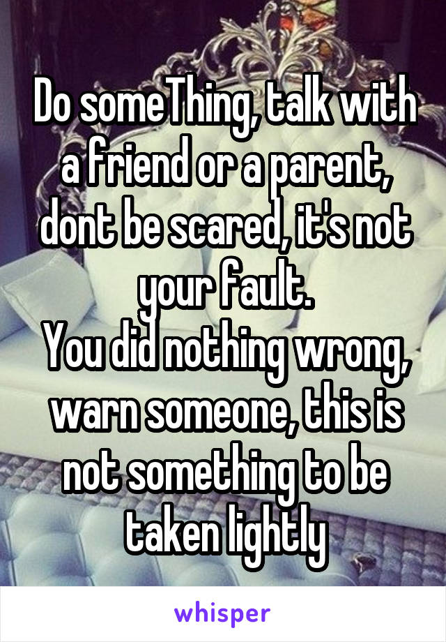 Do someThing, talk with a friend or a parent, dont be scared, it's not your fault.
You did nothing wrong, warn someone, this is not something to be taken lightly