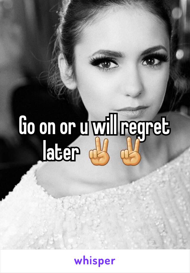 Go on or u will regret later ✌✌