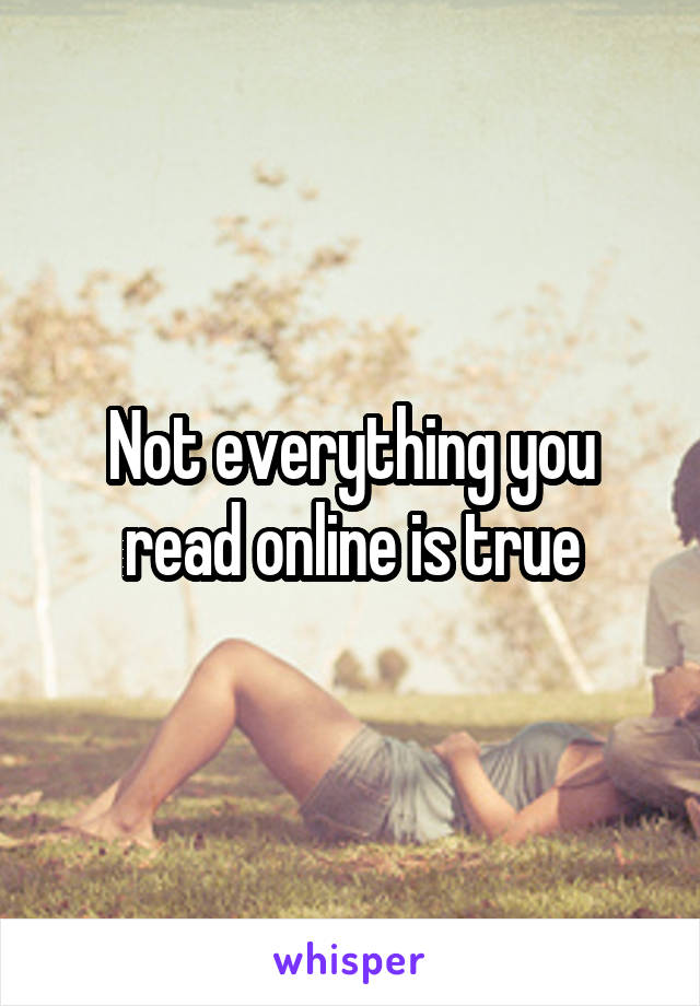 Not everything you read online is true