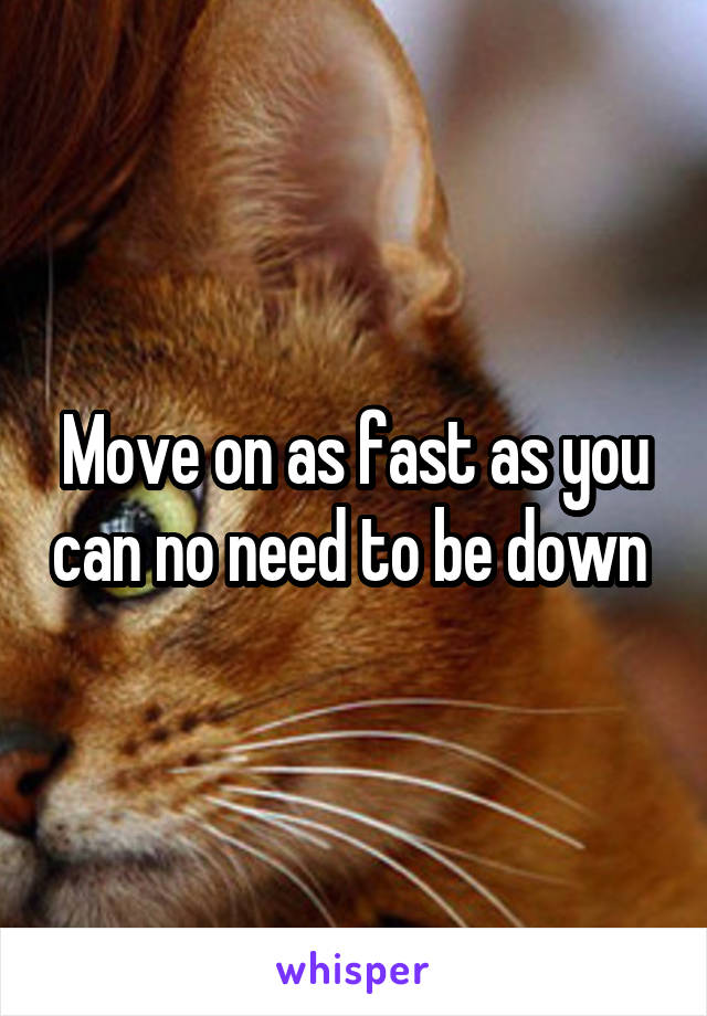 Move on as fast as you can no need to be down 