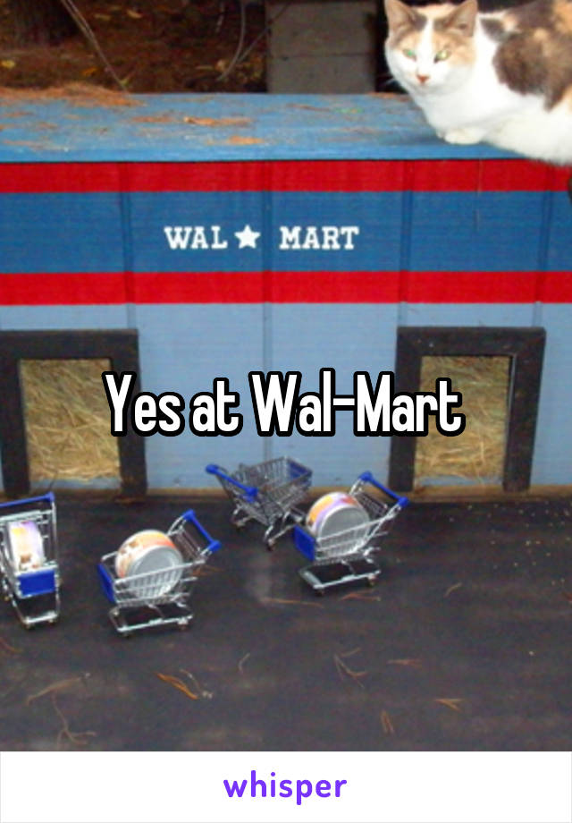 Yes at Wal-Mart 